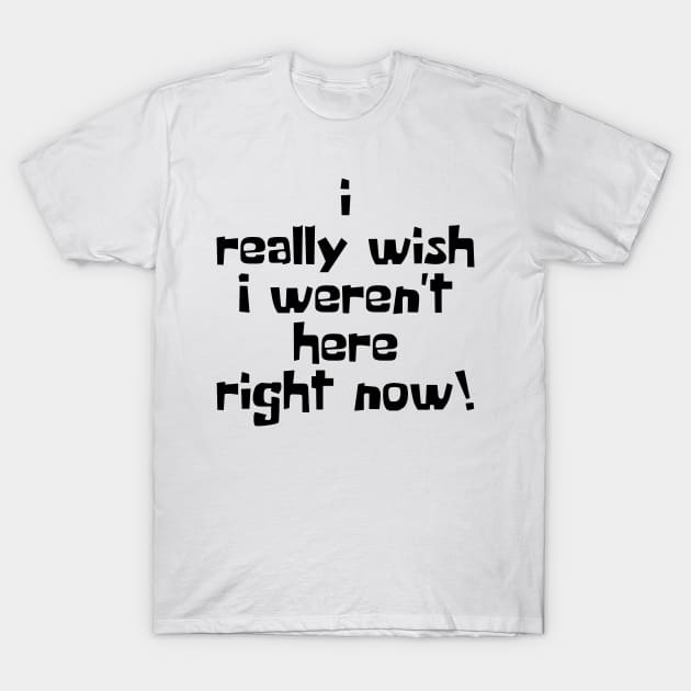 I Really Wish I Weren't Here Right Now! T-Shirt by artsylab